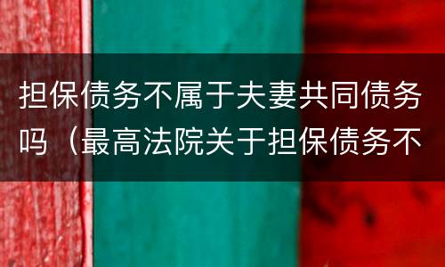 担保债务不属于夫妻共同债务吗（最高法院关于担保债务不属于夫妻共同债务）
