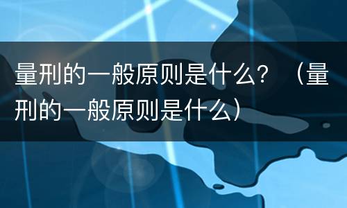 量刑的一般原则是什么？（量刑的一般原则是什么）