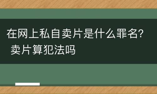 在网上私自卖片是什么罪名？ 卖片算犯法吗