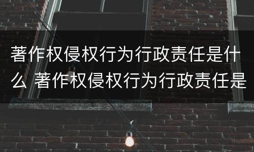 著作权侵权行为行政责任是什么 著作权侵权行为行政责任是什么