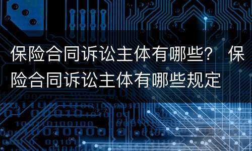 保险合同诉讼主体有哪些？ 保险合同诉讼主体有哪些规定