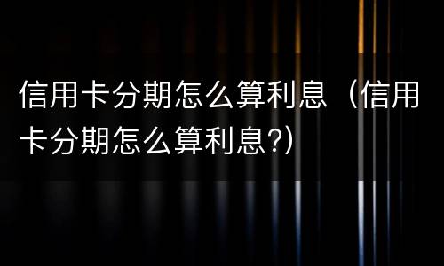信用卡分期怎么算利息（信用卡分期怎么算利息?）