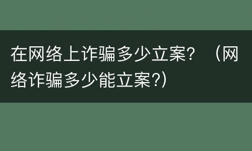 在网络上诈骗多少立案？（网络诈骗多少能立案?）