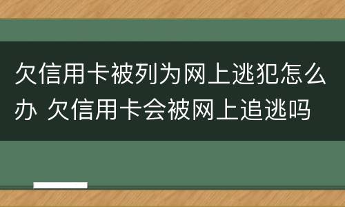 欠信用卡被列为网上逃犯怎么办 欠信用卡会被网上追逃吗