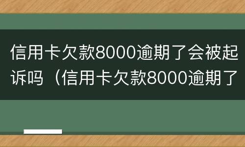 信用卡欠款8000逾期了会被起诉吗（信用卡欠款8000逾期了会被起诉吗知乎）
