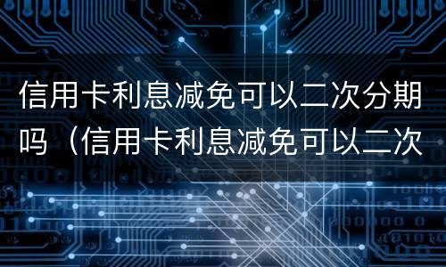 信用卡利息减免可以二次分期吗（信用卡利息减免可以二次分期吗）