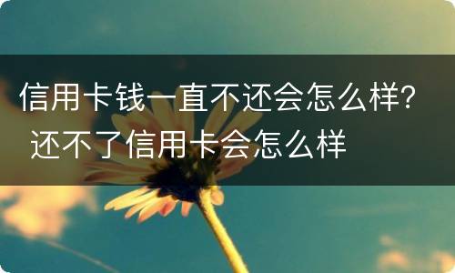 信用卡钱一直不还会怎么样？ 还不了信用卡会怎么样