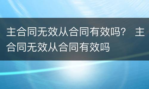 主合同无效从合同有效吗？ 主合同无效从合同有效吗