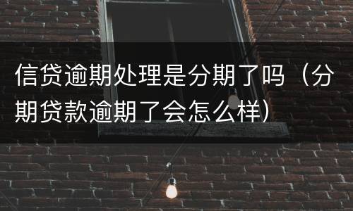 信贷逾期处理是分期了吗（分期贷款逾期了会怎么样）