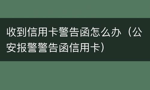 收到信用卡警告函怎么办（公安报警警告函信用卡）