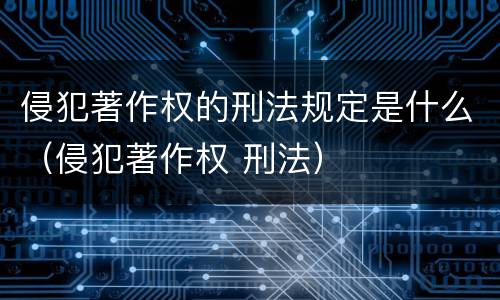 侵犯著作权的刑法规定是什么（侵犯著作权 刑法）