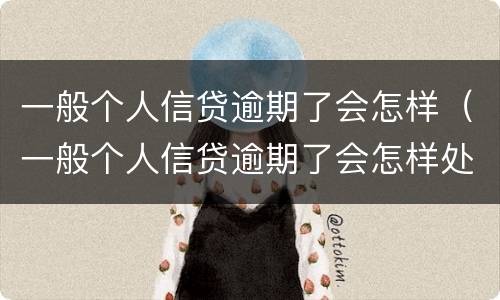 一般个人信贷逾期了会怎样（一般个人信贷逾期了会怎样处理）