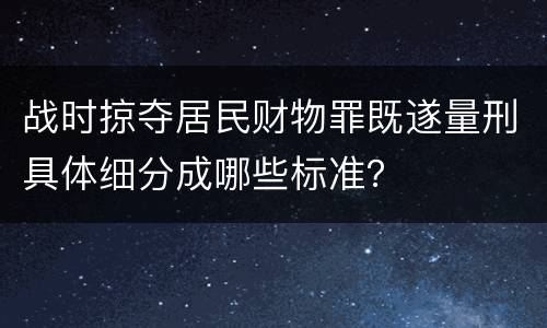 战时掠夺居民财物罪既遂量刑具体细分成哪些标准？