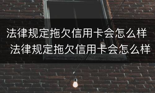 法律规定拖欠信用卡会怎么样 法律规定拖欠信用卡会怎么样处罚