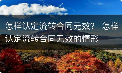 怎样认定流转合同无效？ 怎样认定流转合同无效的情形
