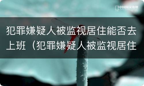 犯罪嫌疑人被监视居住能否去上班（犯罪嫌疑人被监视居住能否去上班打工）