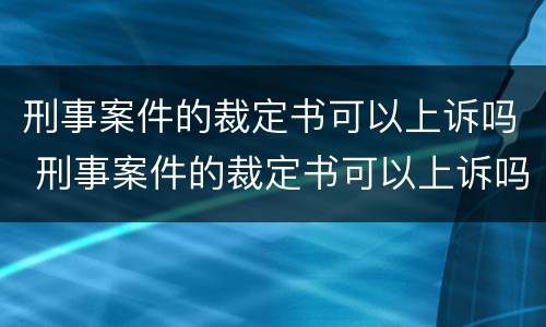 刑事案件的裁定书可以上诉吗 刑事案件的裁定书可以上诉吗