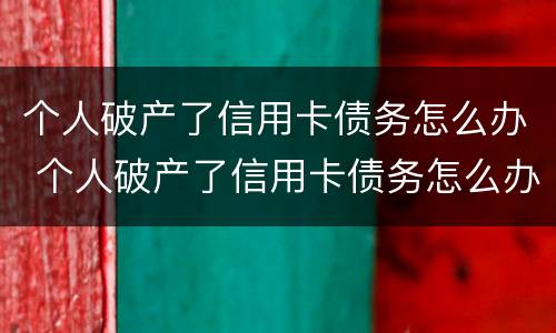 个人破产了信用卡债务怎么办 个人破产了信用卡债务怎么办呢