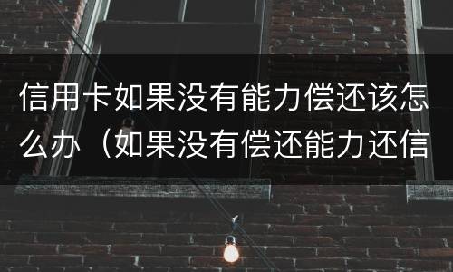 信用卡如果没有能力偿还该怎么办（如果没有偿还能力还信用卡怎么办）
