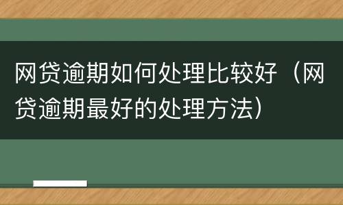 网贷逾期如何处理比较好（网贷逾期最好的处理方法）