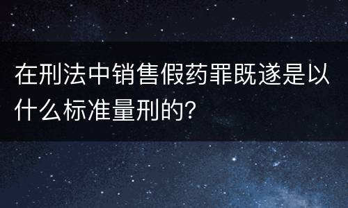 在刑法中销售假药罪既遂是以什么标准量刑的？