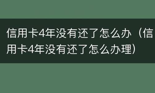 信用卡4年没有还了怎么办（信用卡4年没有还了怎么办理）