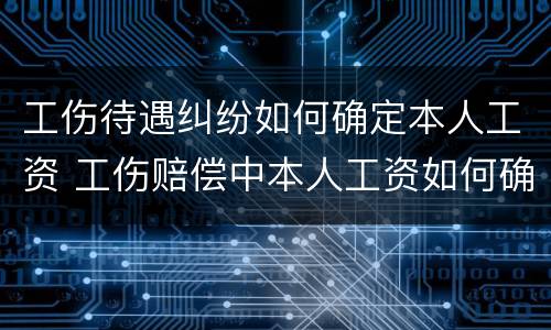 工伤待遇纠纷如何确定本人工资 工伤赔偿中本人工资如何确定