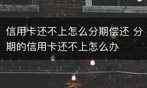 信用卡还不上怎么分期偿还 分期的信用卡还不上怎么办