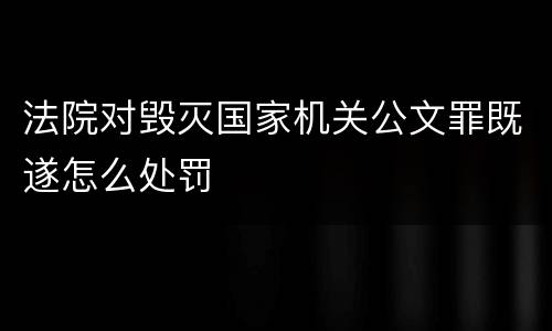 法院对毁灭国家机关公文罪既遂怎么处罚