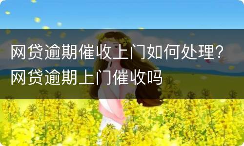 网贷逾期催收上门如何处理? 网贷逾期上门催收吗