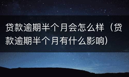贷款逾期半个月会怎么样（贷款逾期半个月有什么影响）