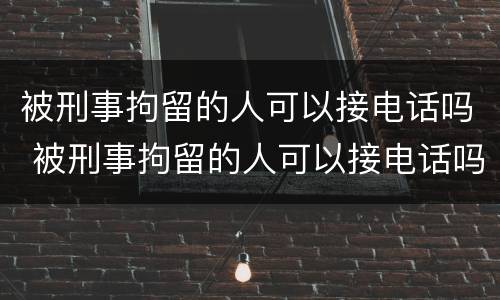 被刑事拘留的人可以接电话吗 被刑事拘留的人可以接电话吗知乎