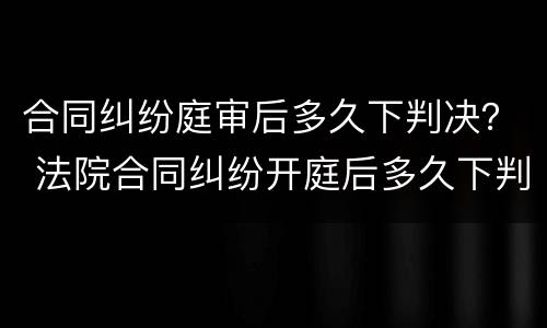 合同纠纷庭审后多久下判决？ 法院合同纠纷开庭后多久下判决书
