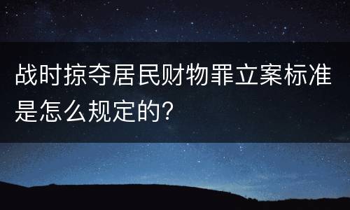 战时掠夺居民财物罪立案标准是怎么规定的?