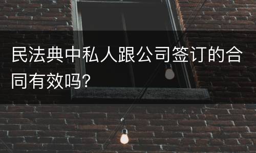 民法典中私人跟公司签订的合同有效吗？