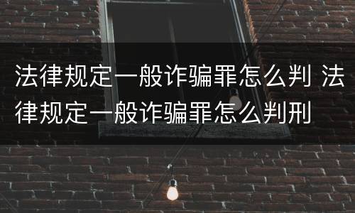法律规定一般诈骗罪怎么判 法律规定一般诈骗罪怎么判刑