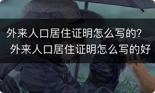 外来人口居住证明怎么写的？ 外来人口居住证明怎么写的好
