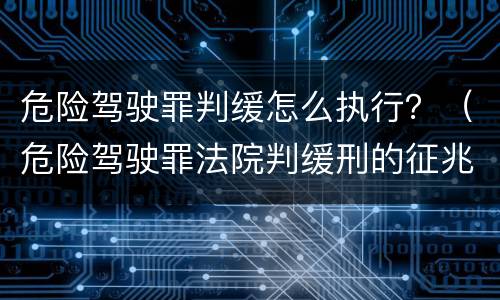 危险驾驶罪判缓怎么执行？（危险驾驶罪法院判缓刑的征兆）