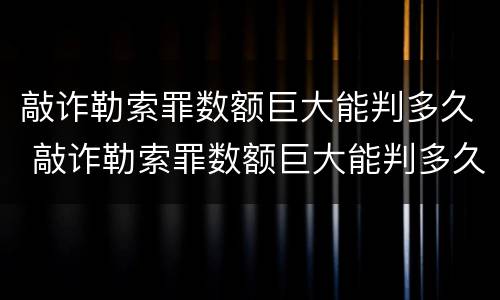 敲诈勒索罪数额巨大能判多久 敲诈勒索罪数额巨大能判多久呢