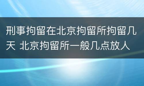 刑事拘留在北京拘留所拘留几天 北京拘留所一般几点放人