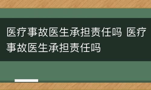 医疗事故医生承担责任吗 医疗事故医生承担责任吗