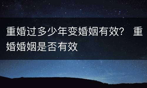 重婚过多少年变婚姻有效？ 重婚婚姻是否有效