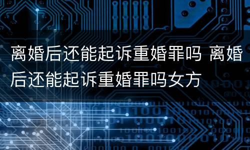 离婚后还能起诉重婚罪吗 离婚后还能起诉重婚罪吗女方