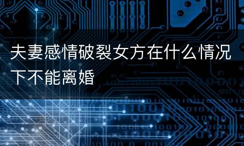夫妻感情破裂女方在什么情况下不能离婚