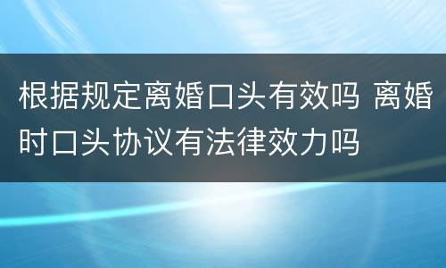 根据规定离婚口头有效吗 离婚时口头协议有法律效力吗