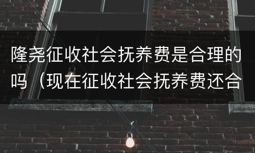 隆尧征收社会抚养费是合理的吗（现在征收社会抚养费还合法吗）