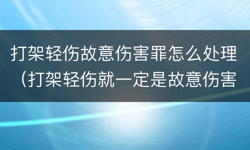 打架轻伤故意伤害罪怎么处理（打架轻伤就一定是故意伤害吗）