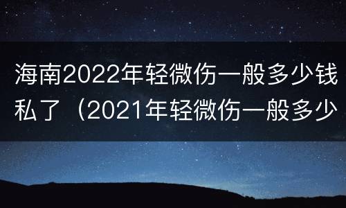 海南2022年轻微伤一般多少钱私了（2021年轻微伤一般多少钱私了）