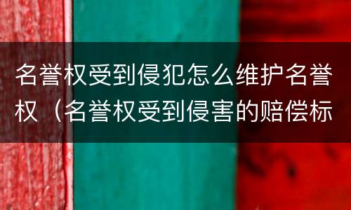 名誉权受到侵犯怎么维护名誉权（名誉权受到侵害的赔偿标准）