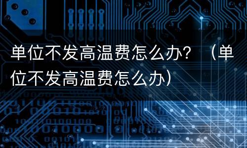 单位不发高温费怎么办？（单位不发高温费怎么办）
